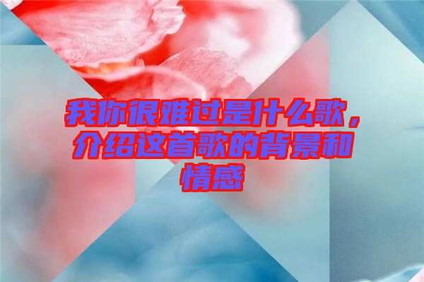 我你很難過是什么歌，介紹這首歌的背景和情感