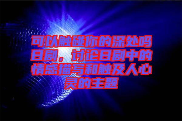 可以觸碰你的深處嗎日劇，討論日劇中的情感描寫和觸及人心靈的主題
