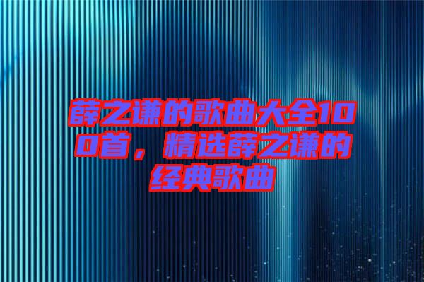 薛之謙的歌曲大全100首，精選薛之謙的經(jīng)典歌曲