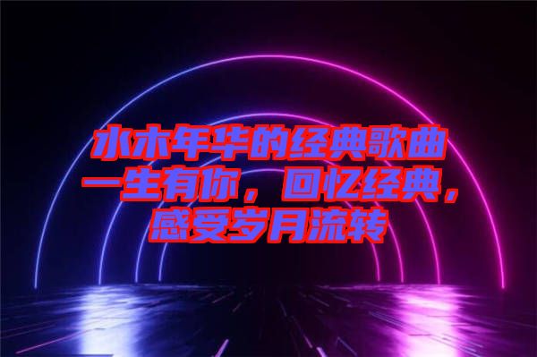 水木年華的經(jīng)典歌曲一生有你，回憶經(jīng)典，感受歲月流轉