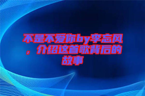 不是不愛(ài)你by李忘風(fēng)，介紹這首歌背后的故事
