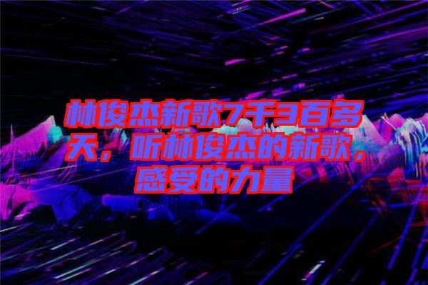 林俊杰新歌7千3百多天，聽林俊杰的新歌，感受的力量