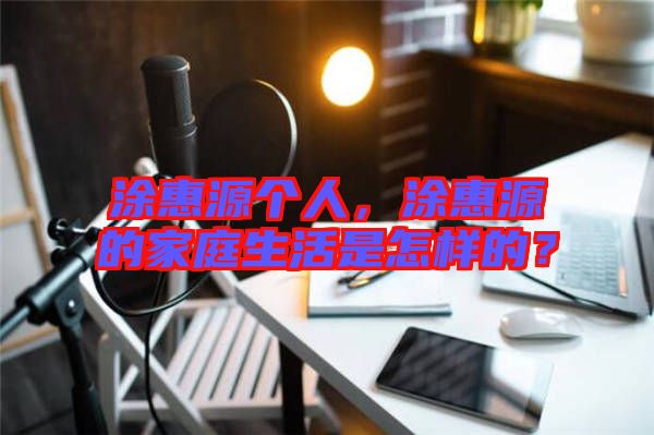 涂惠源個人，涂惠源的家庭生活是怎樣的？