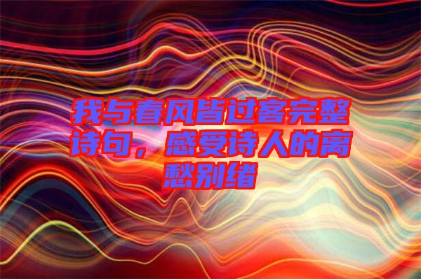 我與春風皆過客完整詩句，感受詩人的離愁別緒
