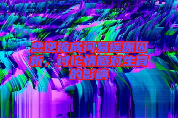 悲逆流成河易遙原因析，討論情感對生育的影響