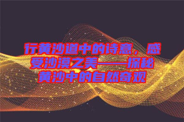 行黃沙道中的詩(shī)意，感受沙漠之美——探秘黃沙中的自然奇觀