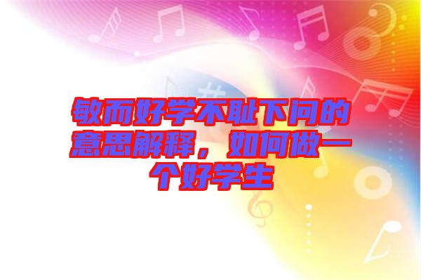敏而好學(xué)不恥下問的意思解釋，如何做一個(gè)好學(xué)生