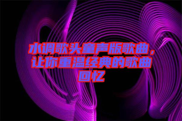 水調(diào)歌頭童聲版歌曲，讓你重溫經(jīng)典的歌曲回憶