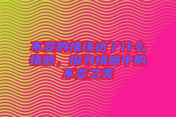 不變的情緣達(dá)了什么情感，探尋情感中的不變之美