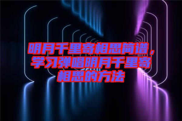 明月千里寄相思簡譜，學習彈唱明月千里寄相思的方法