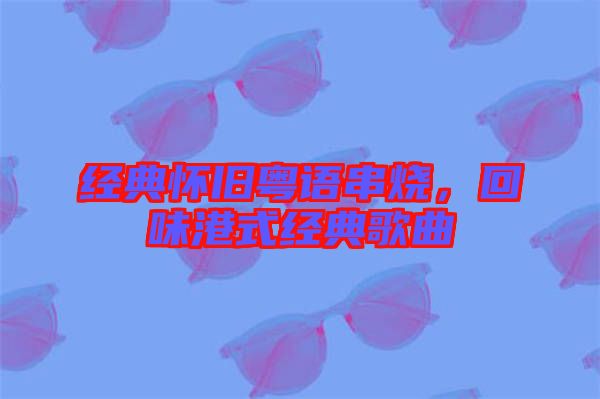 經典懷舊粵語串燒，回味港式經典歌曲