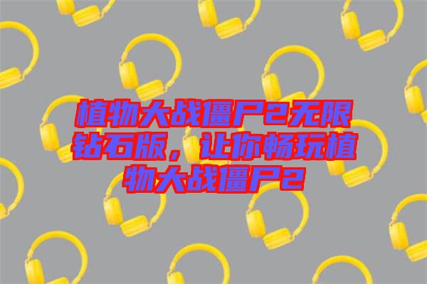 植物大戰(zhàn)僵尸2無限鉆石版，讓你暢玩植物大戰(zhàn)僵尸2