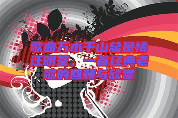 歌曲萬水千山總是情汪明荃，一首經(jīng)典老歌的回顧與欣賞