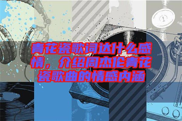 青花瓷歌詞達什么感情，介紹周杰倫青花瓷歌曲的情感內(nèi)涵