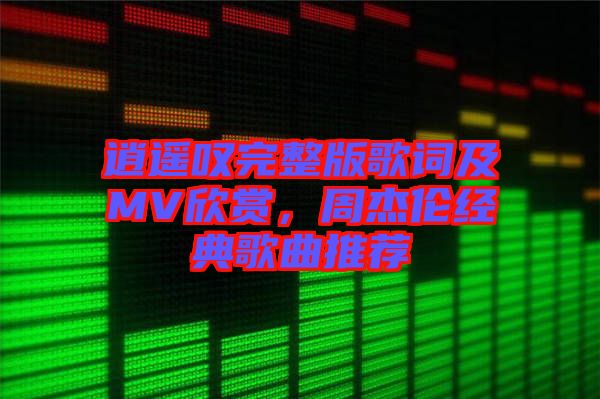 逍遙嘆完整版歌詞及MV欣賞，周杰倫經(jīng)典歌曲推薦
