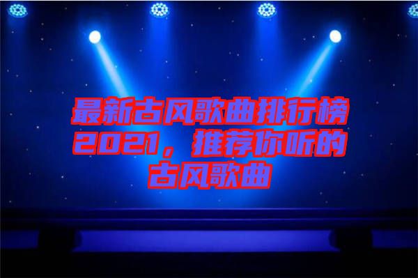 最新古風歌曲排行榜2021，推薦你聽的古風歌曲