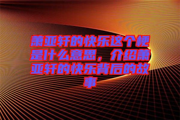 蕭亞軒的快樂這個(gè)梗是什么意思，介紹蕭亞軒的快樂背后的故事