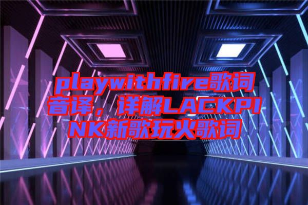 playwithfire歌詞音譯，詳解LACKPINK新歌玩火歌詞