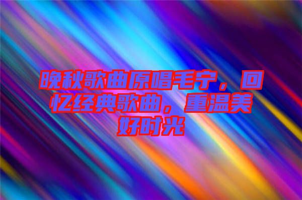晚秋歌曲原唱毛寧，回憶經(jīng)典歌曲，重溫美好時(shí)光