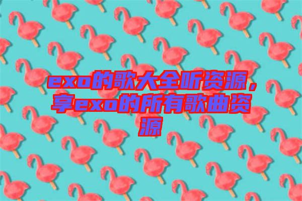 exo的歌大全聽資源，享exo的所有歌曲資源