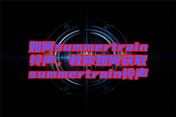 如何summertrain鈴聲，教你如何獲取summertrain鈴聲