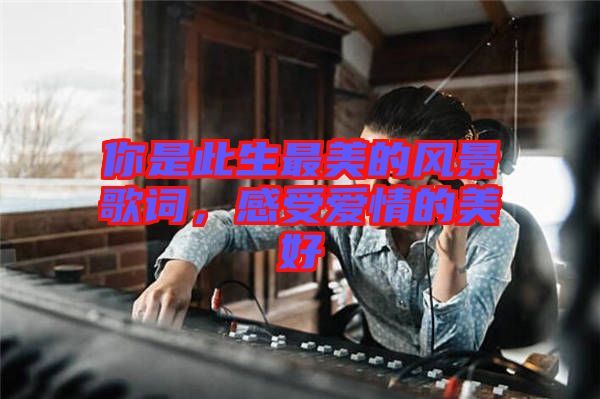 你是此生最美的風(fēng)景歌詞，感受愛情的美好