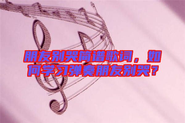 朋友別哭簡(jiǎn)譜歌詞，如何學(xué)習(xí)彈奏朋友別哭？