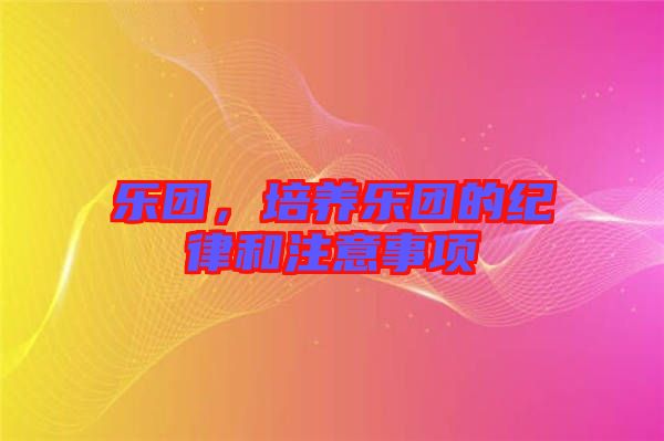 樂團(tuán)，培養(yǎng)樂團(tuán)的紀(jì)律和注意事項