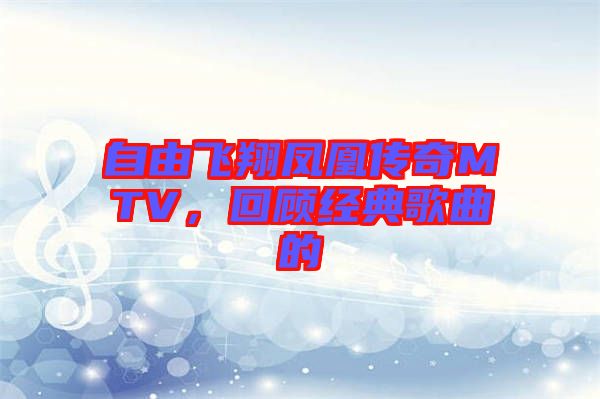 自由飛翔鳳凰傳奇MTV，回顧經(jīng)典歌曲的