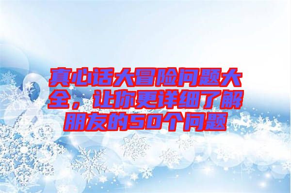 真心話大冒險問題大全，讓你更詳細了解朋友的50個問題