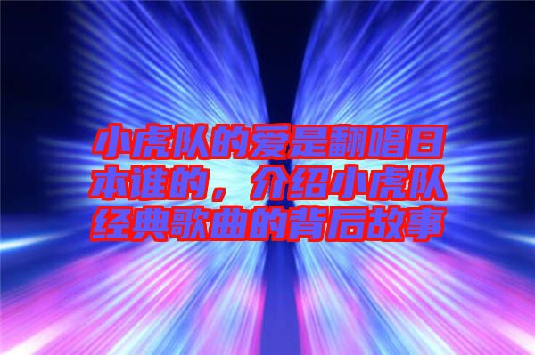 小虎隊的愛是翻唱日本誰的，介紹小虎隊經(jīng)典歌曲的背后故事