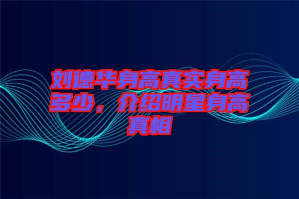 劉德華身高真實(shí)身高多少，介紹明星身高真相