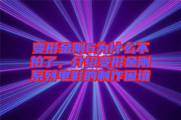 變形金剛6為什么不拍了，介紹變形金剛系列電影的制作困境