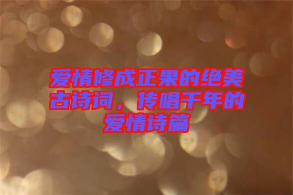 愛情修成正果的絕美古詩詞，傳唱千年的愛情詩篇