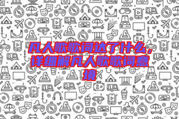 凡人歌歌詞達(dá)了什么，詳細(xì)解凡人歌歌詞意境