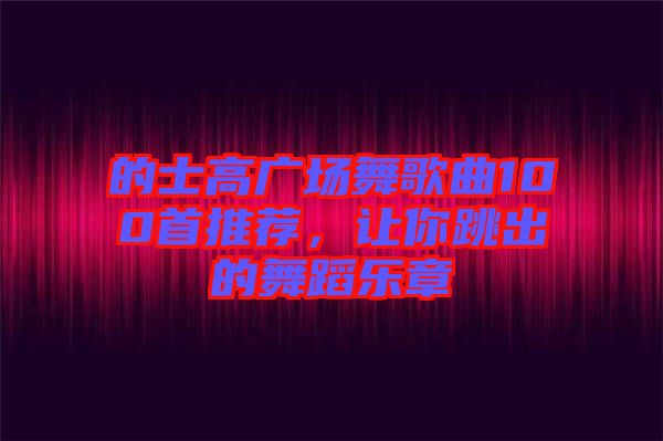 的士高廣場舞歌曲100首推薦，讓你跳出的舞蹈樂章