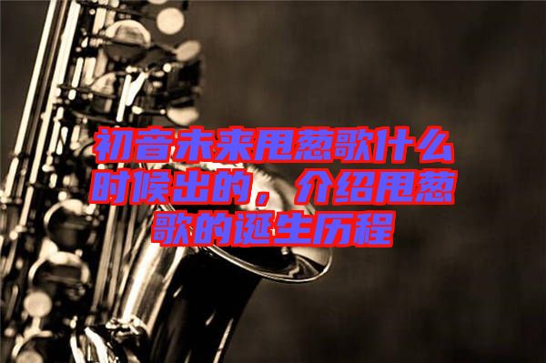 初音未來甩蔥歌什么時候出的，介紹甩蔥歌的誕生歷程