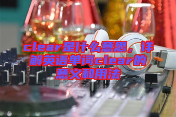 clear是什么意思，詳解英語單詞clear的意義和用法