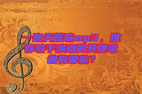 一吻天荒歌mp3，推薦歌手演唱的其他歌曲有哪些？