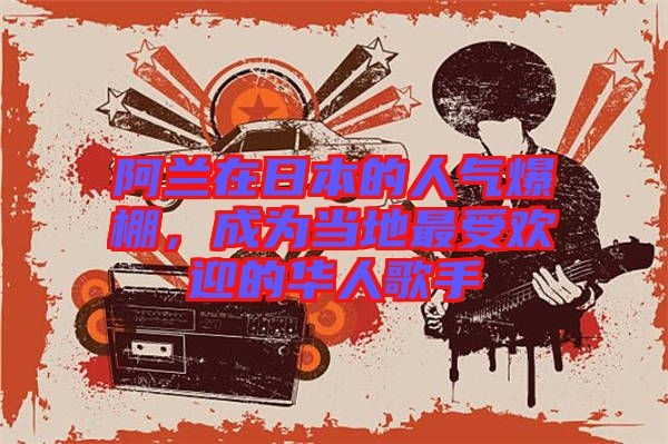阿蘭在日本的人氣爆棚，成為當(dāng)?shù)刈钍軞g迎的華人歌手
