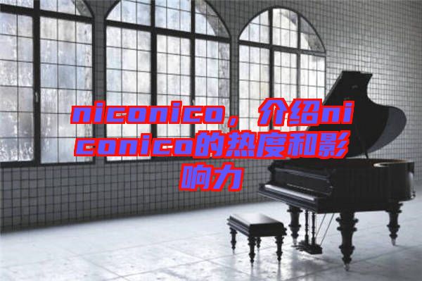 niconico，介紹niconico的熱度和影響力