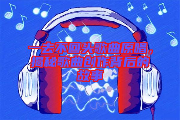 一去不回頭歌曲原唱，揭秘歌曲創(chuàng)作背后的故事