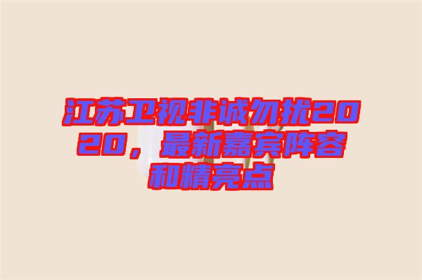 江蘇衛(wèi)視非誠勿擾2020，最新嘉賓陣容和精亮點(diǎn)