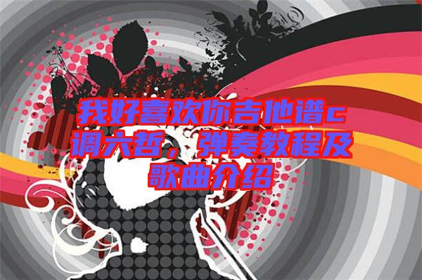 我好喜歡你吉他譜c調(diào)六哲，彈奏教程及歌曲介紹