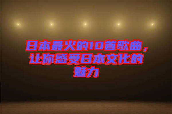 日本最火的10首歌曲，讓你感受日本文化的魅力