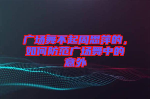 廣場舞不起周思萍的，如何防范廣場舞中的意外