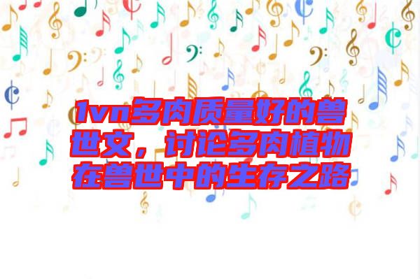 1vn多肉質(zhì)量好的獸世文，討論多肉植物在獸世中的生存之路