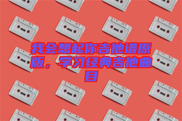 我會想起你吉他譜原版，學(xué)習(xí)經(jīng)典吉他曲目