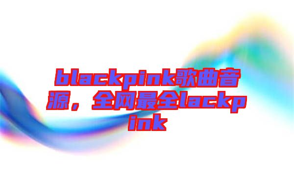 blackpink歌曲音源，全網(wǎng)最全lackpink