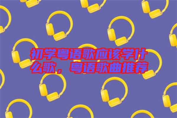 初學(xué)粵語歌應(yīng)該學(xué)什么歌，粵語歌曲推薦